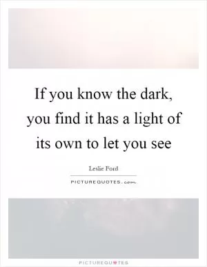 If you know the dark, you find it has a light of its own to let you see Picture Quote #1