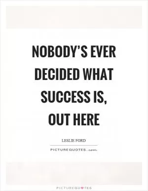Nobody’s ever decided what success is, out here Picture Quote #1