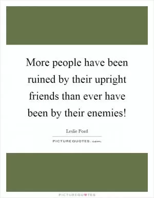 More people have been ruined by their upright friends than ever have been by their enemies! Picture Quote #1