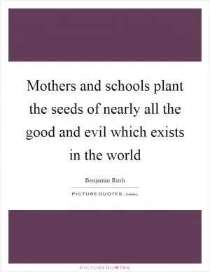 Mothers and schools plant the seeds of nearly all the good and evil which exists in the world Picture Quote #1