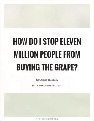 How do I stop eleven million people from buying the grape? Picture Quote #1