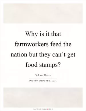 Why is it that farmworkers feed the nation but they can’t get food stamps? Picture Quote #1
