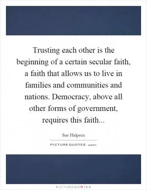 Trusting each other is the beginning of a certain secular faith, a faith that allows us to live in families and communities and nations. Democracy, above all other forms of government, requires this faith Picture Quote #1