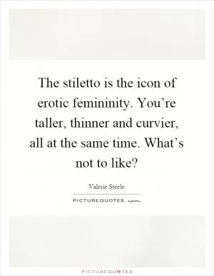The stiletto is the icon of erotic femininity. You’re taller, thinner and curvier, all at the same time. What’s not to like? Picture Quote #1
