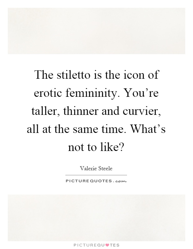 The stiletto is the icon of erotic femininity. You're taller, thinner and curvier, all at the same time. What's not to like? Picture Quote #1