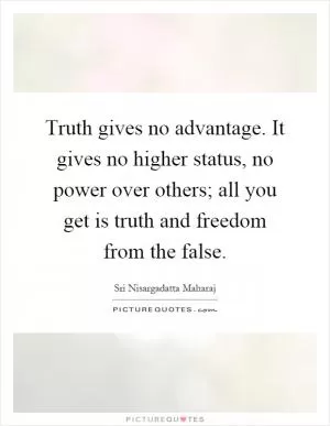 Truth gives no advantage. It gives no higher status, no power over others; all you get is truth and freedom from the false Picture Quote #1