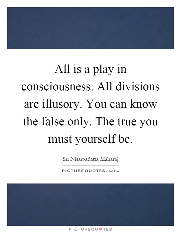 All is a play in consciousness. All divisions are illusory. You can know the false only. The true you must yourself be Picture Quote #1