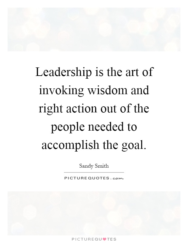 Leadership is the art of invoking wisdom and right action out of the people needed to accomplish the goal Picture Quote #1