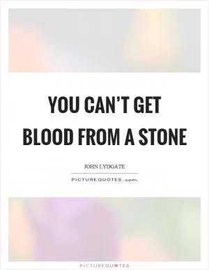 You can’t get blood from a stone Picture Quote #1