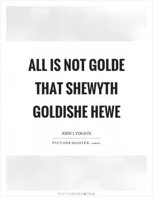 All is not golde that shewyth goldishe hewe Picture Quote #1