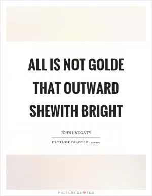 All is not golde that outward shewith bright Picture Quote #1