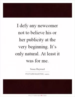 I defy any newcomer not to believe his or her publicity at the very beginning. It’s only natural. At least it was for me Picture Quote #1