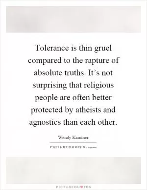 Tolerance is thin gruel compared to the rapture of absolute truths. It’s not surprising that religious people are often better protected by atheists and agnostics than each other Picture Quote #1
