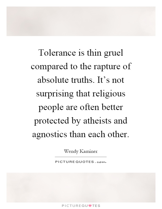 Tolerance is thin gruel compared to the rapture of absolute truths. It's not surprising that religious people are often better protected by atheists and agnostics than each other Picture Quote #1