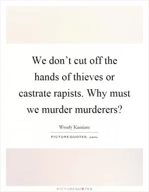 We don’t cut off the hands of thieves or castrate rapists. Why must we murder murderers? Picture Quote #1