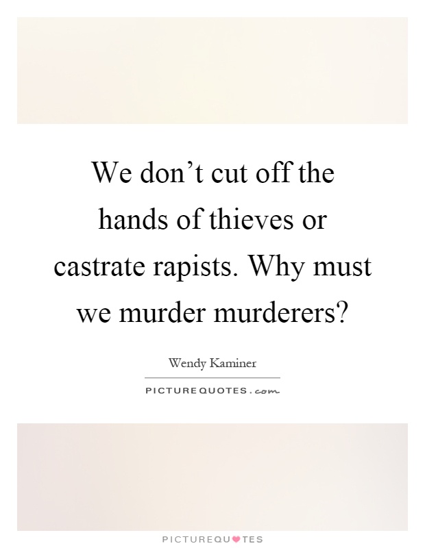 We don't cut off the hands of thieves or castrate rapists. Why must we murder murderers? Picture Quote #1
