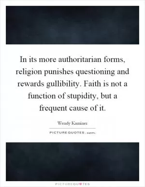 In its more authoritarian forms, religion punishes questioning and rewards gullibility. Faith is not a function of stupidity, but a frequent cause of it Picture Quote #1