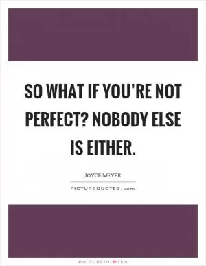 So what if you’re not perfect? nobody else is either Picture Quote #1