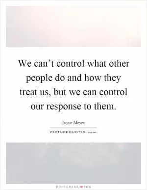 We can’t control what other people do and how they treat us, but we can control our response to them Picture Quote #1