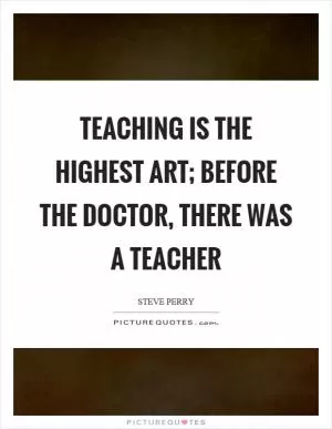 Teaching is the highest art; before the doctor, there was a teacher Picture Quote #1