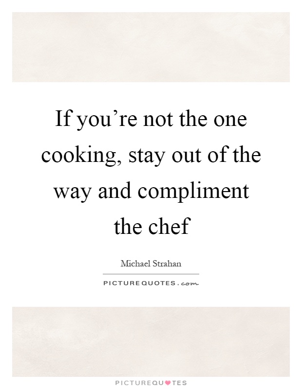 If you're not the one cooking, stay out of the way and compliment the chef Picture Quote #1