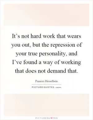 It’s not hard work that wears you out, but the repression of your true personality, and I’ve found a way of working that does not demand that Picture Quote #1