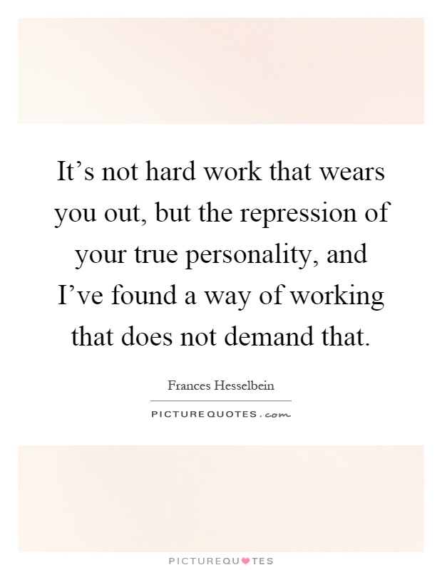 It's not hard work that wears you out, but the repression of your true personality, and I've found a way of working that does not demand that Picture Quote #1