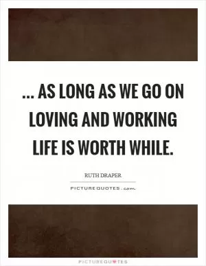 ... as long as we go on loving and working life is worth while Picture Quote #1