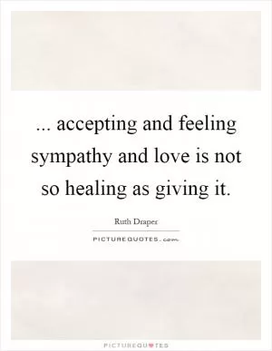 ... accepting and feeling sympathy and love is not so healing as giving it Picture Quote #1