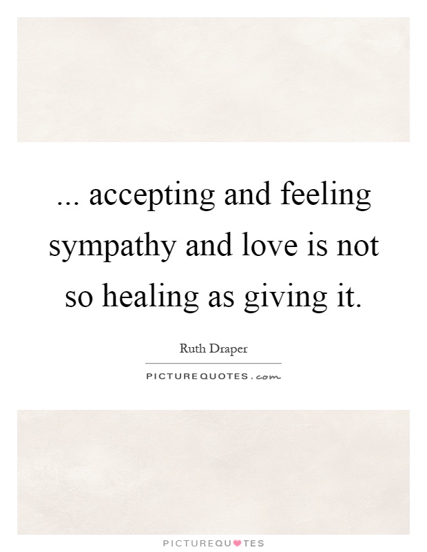 ... accepting and feeling sympathy and love is not so healing as giving it Picture Quote #1
