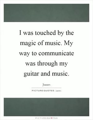 I was touched by the magic of music. My way to communicate was through my guitar and music Picture Quote #1
