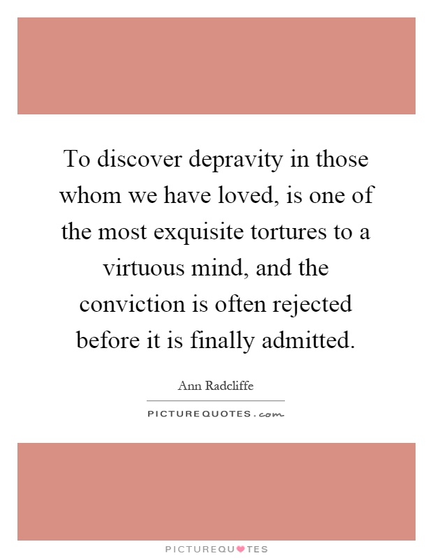 To discover depravity in those whom we have loved, is one of the most exquisite tortures to a virtuous mind, and the conviction is often rejected before it is finally admitted Picture Quote #1