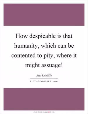 How despicable is that humanity, which can be contented to pity, where it might assuage! Picture Quote #1