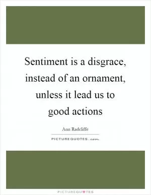 Sentiment is a disgrace, instead of an ornament, unless it lead us to good actions Picture Quote #1