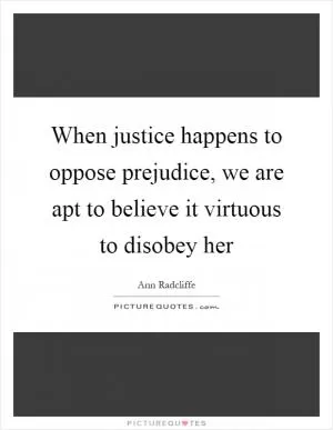 When justice happens to oppose prejudice, we are apt to believe it virtuous to disobey her Picture Quote #1