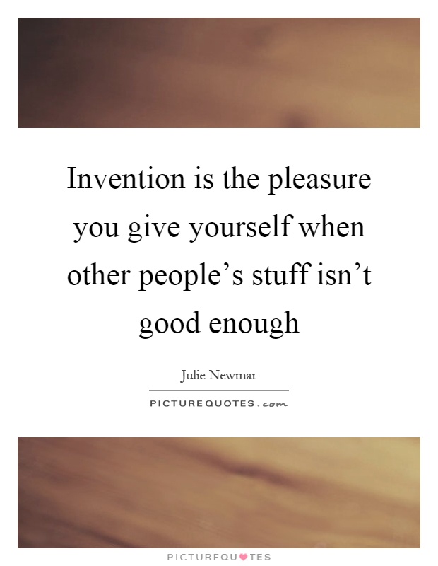 Invention is the pleasure you give yourself when other people's stuff isn't good enough Picture Quote #1