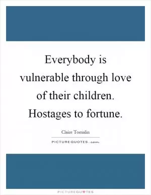 Everybody is vulnerable through love of their children. Hostages to fortune Picture Quote #1