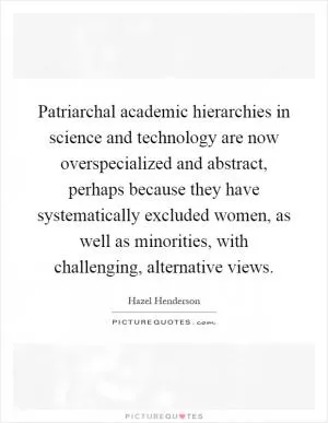 Patriarchal academic hierarchies in science and technology are now overspecialized and abstract, perhaps because they have systematically excluded women, as well as minorities, with challenging, alternative views Picture Quote #1