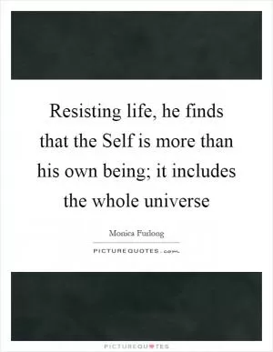 Resisting life, he finds that the Self is more than his own being; it includes the whole universe Picture Quote #1