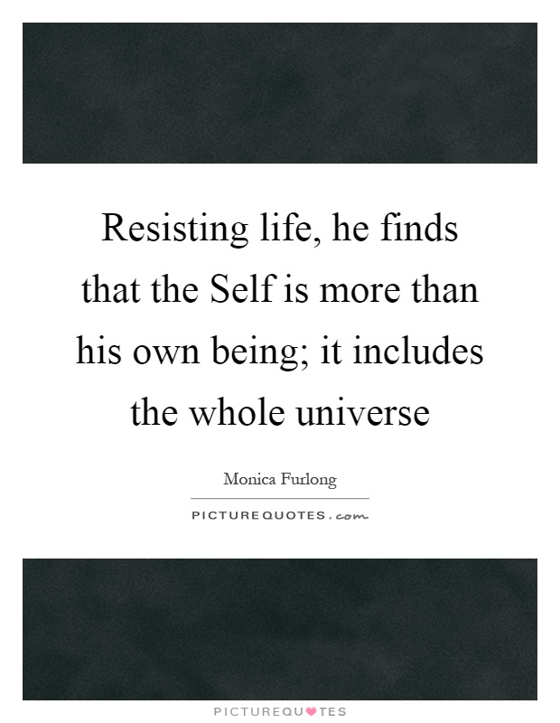 Resisting life, he finds that the Self is more than his own being; it includes the whole universe Picture Quote #1