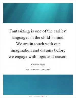 Fantasizing is one of the earliest languages in the child’s mind. We are in touch with our imagination and dreams before we engage with logic and reason Picture Quote #1