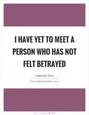 I have yet to meet a person who has not felt betrayed Picture Quote #1