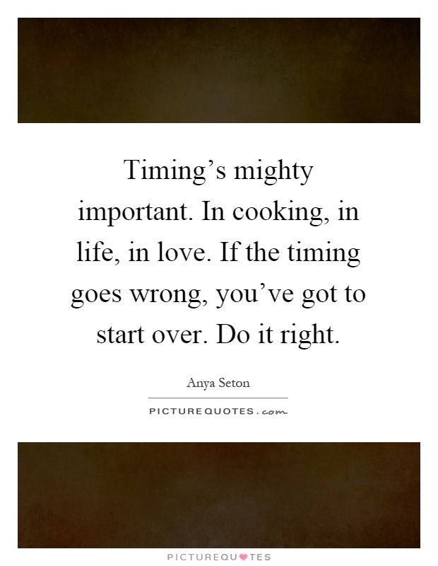 Timing's mighty important. In cooking, in life, in love. If the timing goes wrong, you've got to start over. Do it right Picture Quote #1