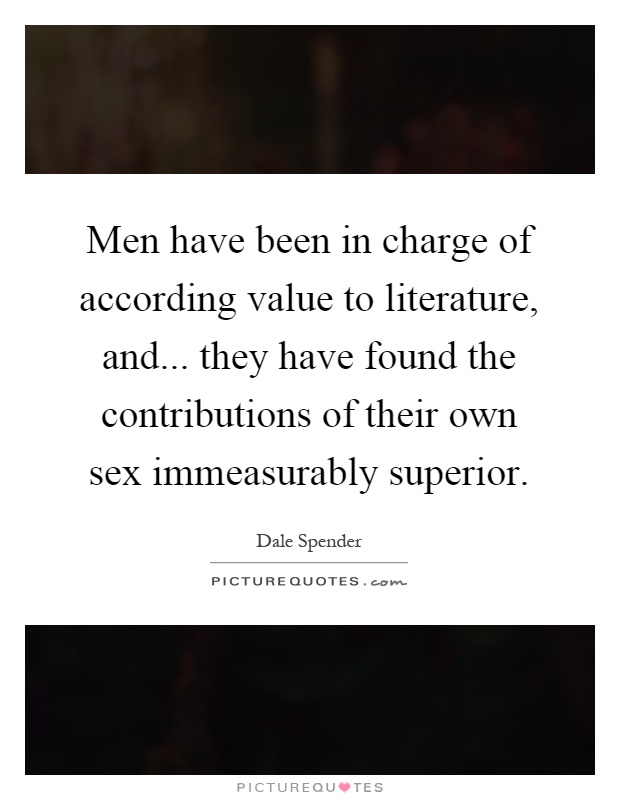 Men have been in charge of according value to literature, and... they have found the contributions of their own sex immeasurably superior Picture Quote #1