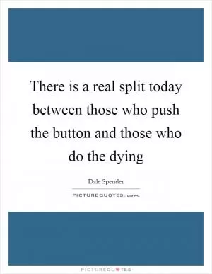 There is a real split today between those who push the button and those who do the dying Picture Quote #1