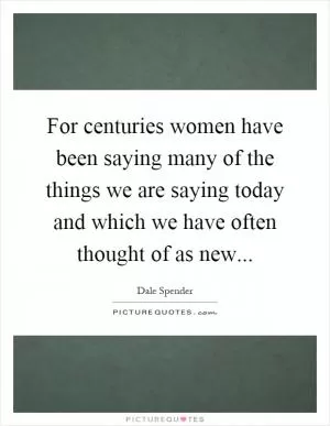 For centuries women have been saying many of the things we are saying today and which we have often thought of as new Picture Quote #1