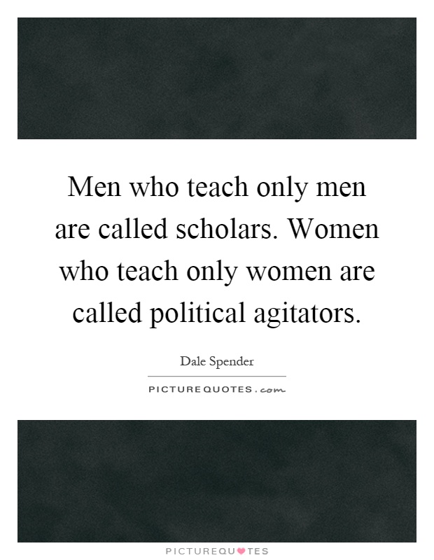 Men who teach only men are called scholars. Women who teach only women are called political agitators Picture Quote #1