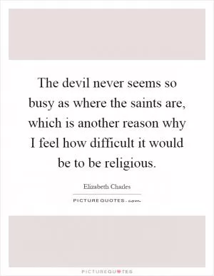 The devil never seems so busy as where the saints are, which is another reason why I feel how difficult it would be to be religious Picture Quote #1