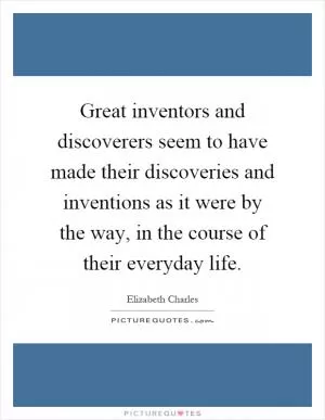 Great inventors and discoverers seem to have made their discoveries and inventions as it were by the way, in the course of their everyday life Picture Quote #1