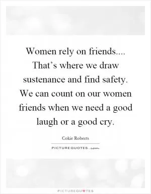 Women rely on friends.... That’s where we draw sustenance and find safety. We can count on our women friends when we need a good laugh or a good cry Picture Quote #1